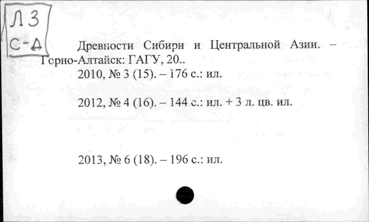 ﻿лз
С-A I Древности Сибири и Центральной Азии. -Горно-Алтайск: ГАГУ, 20..
2010, № 3 (15). - 176 с.: ил.
2012, № 4 (16). - 144 с.: ил. + 3 л. цв. ил.
2013, № 6 (18). - 196 с.: ил.